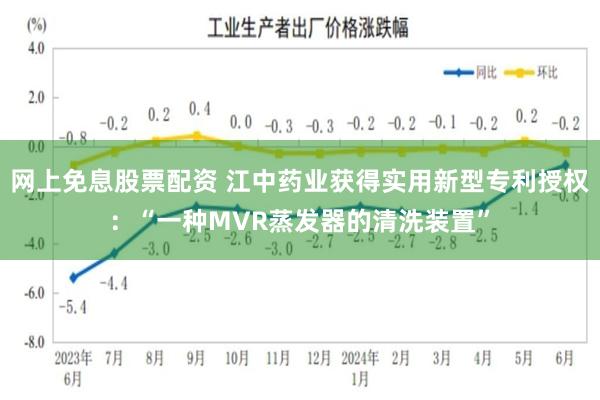 网上免息股票配资 江中药业获得实用新型专利授权：“一种MVR蒸发器的清洗装置”