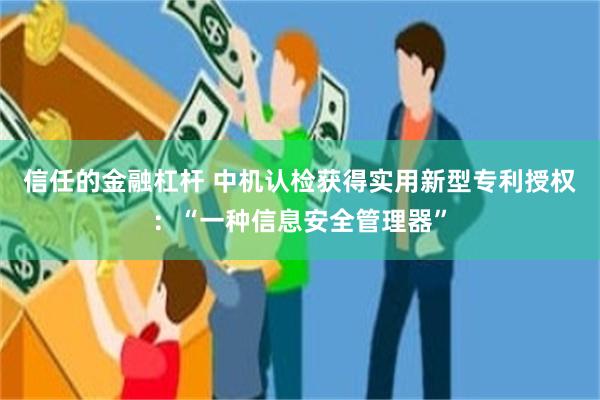 信任的金融杠杆 中机认检获得实用新型专利授权：“一种信息安全管理器”