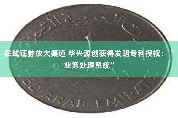 在线证劵放大渠道 华兴源创获得发明专利授权：“业务处理系统”