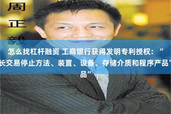 怎么找杠杆融资 工商银行获得发明专利授权：“长交易停止方法、装置、设备、存储介质和程序产品”