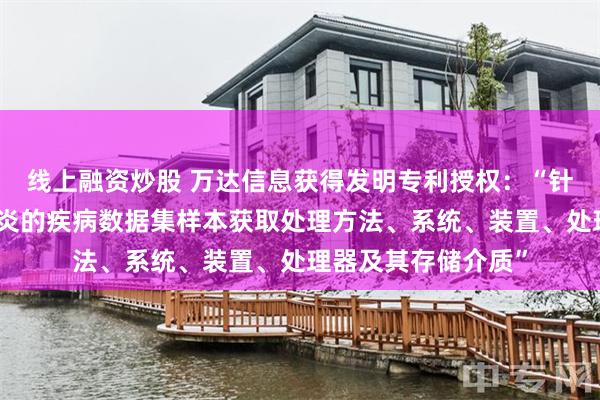 线上融资炒股 万达信息获得发明专利授权：“针对新型冠状病毒肺炎的疾病数据集样本获取处理方法、系统、装置、处理器及其存储介质”