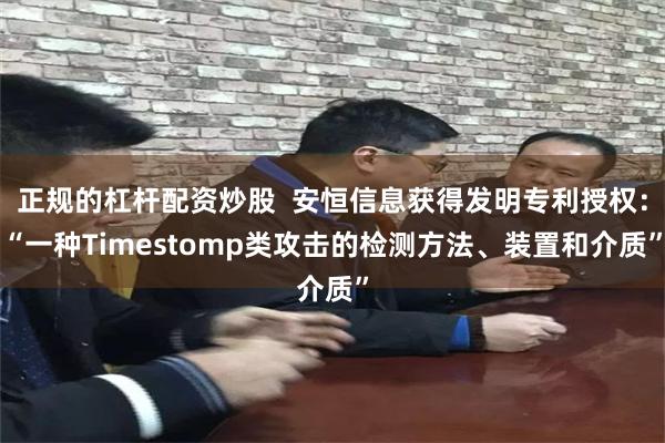 正规的杠杆配资炒股  安恒信息获得发明专利授权：“一种Timestomp类攻击的检测方法、装置和介质”