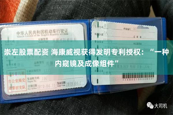 崇左股票配资 海康威视获得发明专利授权：“一种内窥镜及成像组件”