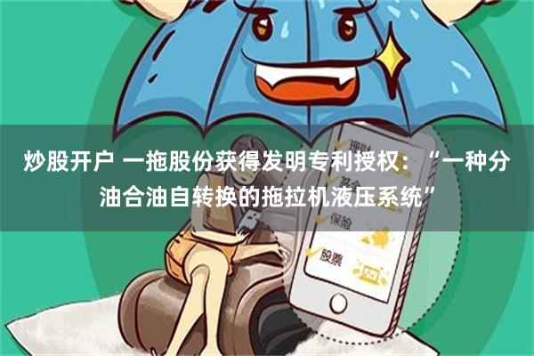 炒股开户 一拖股份获得发明专利授权：“一种分油合油自转换的拖拉机液压系统”