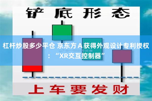 杠杆炒股多少平仓 京东方Ａ获得外观设计专利授权：“XR交互控制器”