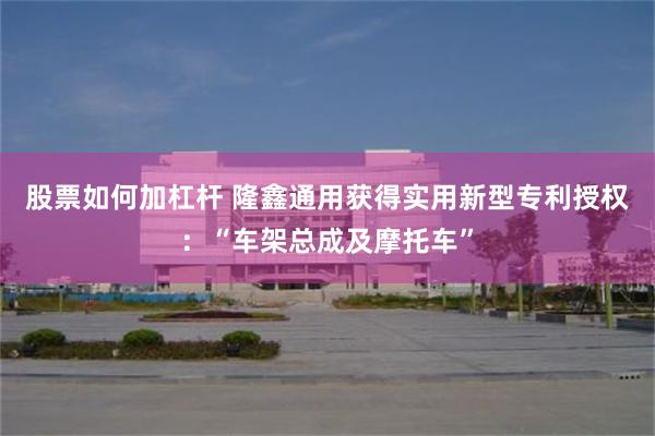 股票如何加杠杆 隆鑫通用获得实用新型专利授权：“车架总成及摩托车”