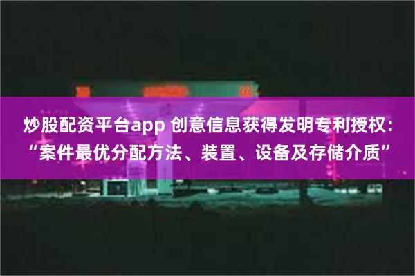 炒股配资平台app 创意信息获得发明专利授权：“案件最优分配方法、装置、设备及存储介质”