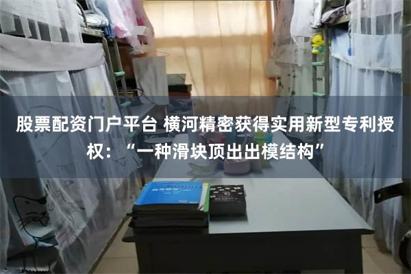 股票配资门户平台 横河精密获得实用新型专利授权：“一种滑块顶出出模结构”