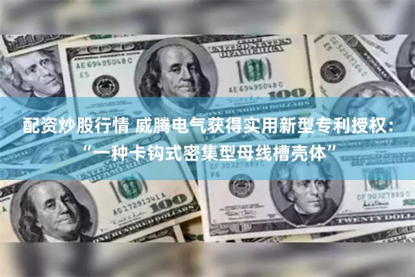 配资炒股行情 威腾电气获得实用新型专利授权：“一种卡钩式密集型母线槽壳体”