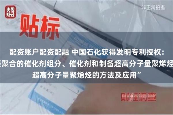 配资账户配资配融 中国石化获得发明专利授权：“一种用于烯烃聚合的催化剂组分、催化剂和制备超高分子量聚烯烃的方法及应用”