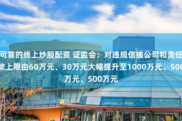 可靠的线上炒股配资 证监会：对违规信披公司和责任人罚款上限由60万元、30万元大幅提升至1000万元、500万元