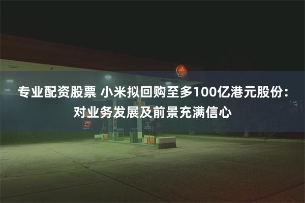 专业配资股票 小米拟回购至多100亿港元股份：对业务发展及前景充满信心