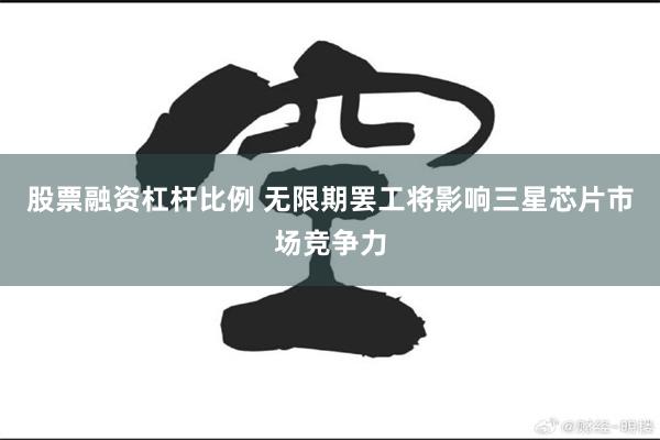 股票融资杠杆比例 无限期罢工将影响三星芯片市场竞争力