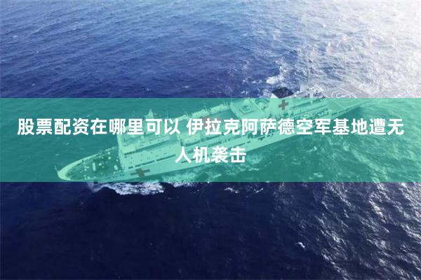 股票配资在哪里可以 伊拉克阿萨德空军基地遭无人机袭击