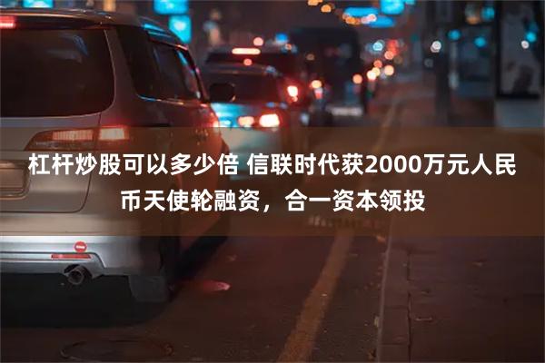 杠杆炒股可以多少倍 信联时代获2000万元人民币天使轮融资，合一资本领投