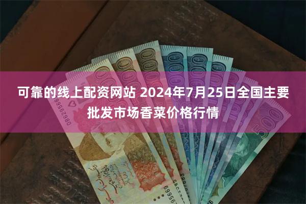 可靠的线上配资网站 2024年7月25日全国主要批发市场香菜价格行情