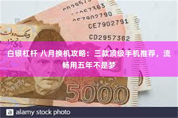 白银杠杆 八月换机攻略：三款顶级手机推荐，流畅用五年不是梦