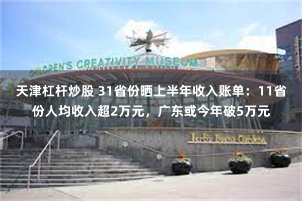 天津杠杆炒股 31省份晒上半年收入账单：11省份人均收入超2万元，广东或今年破5万元