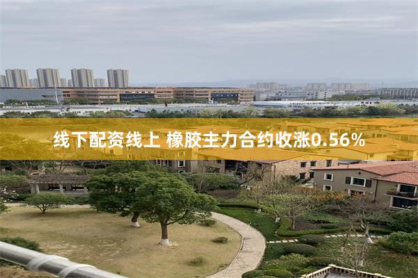 线下配资线上 橡胶主力合约收涨0.56%