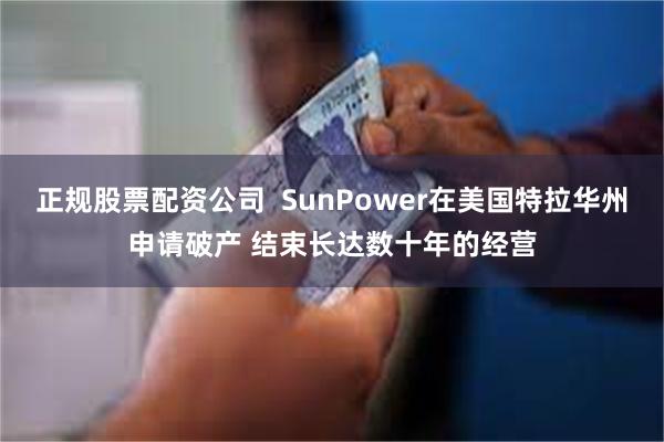 正规股票配资公司  SunPower在美国特拉华州申请破产 结束长达数十年的经营