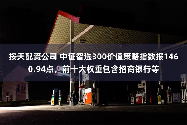 按天配资公司 中证智选300价值策略指数报1460.94点，前十大权重包含招商银行等