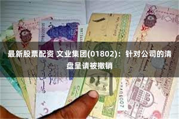 最新股票配资 文业集团(01802)：针对公司的清盘呈请被撤销