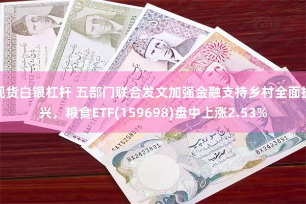 现货白银杠杆 五部门联合发文加强金融支持乡村全面振兴，粮食ETF(159698)盘中上涨2.53%