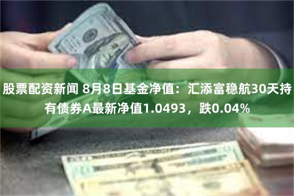 股票配资新闻 8月8日基金净值：汇添富稳航30天持有债券A最新净值1.0493，跌0.04%