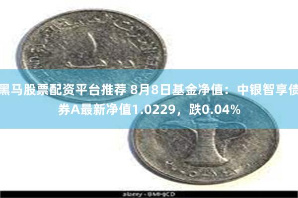 黑马股票配资平台推荐 8月8日基金净值：中银智享债券A最新净值1.0229，跌0.04%