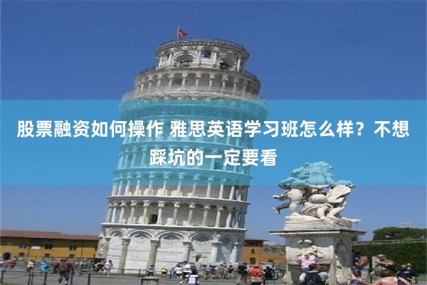 股票融资如何操作 雅思英语学习班怎么样？不想踩坑的一定要看