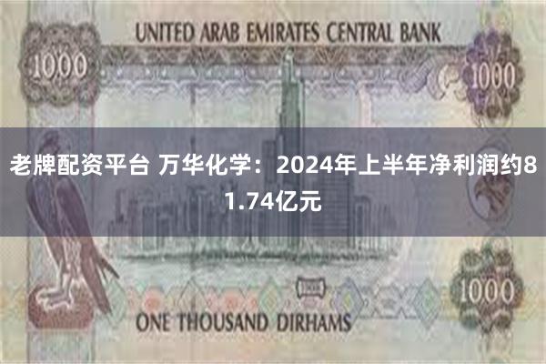 老牌配资平台 万华化学：2024年上半年净利润约81.74亿元