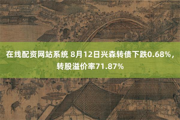 在线配资网站系统 8月12日兴森转债下跌0.68%，转股溢价率71.87%