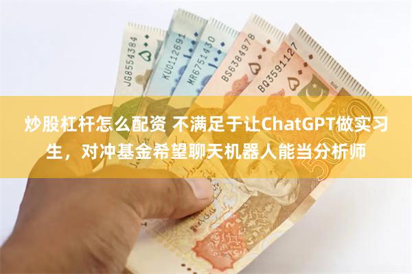 炒股杠杆怎么配资 不满足于让ChatGPT做实习生，对冲基金希望聊天机器人能当分析师