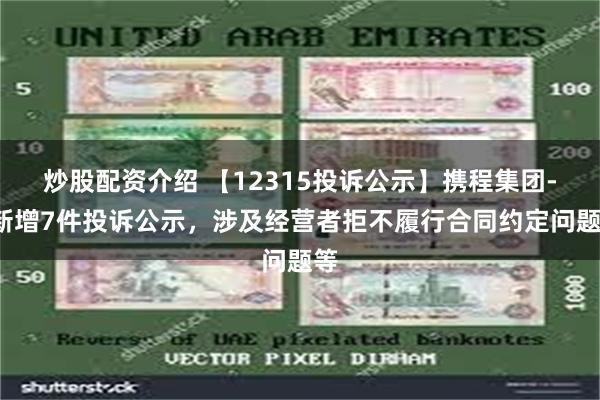 炒股配资介绍 【12315投诉公示】携程集团-S新增7件投诉公示，涉及经营者拒不履行合同约定问题等