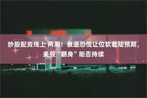 炒股配资线上 两周！衰退恐慌让位软着陆预期，美股“翻身”能否持续