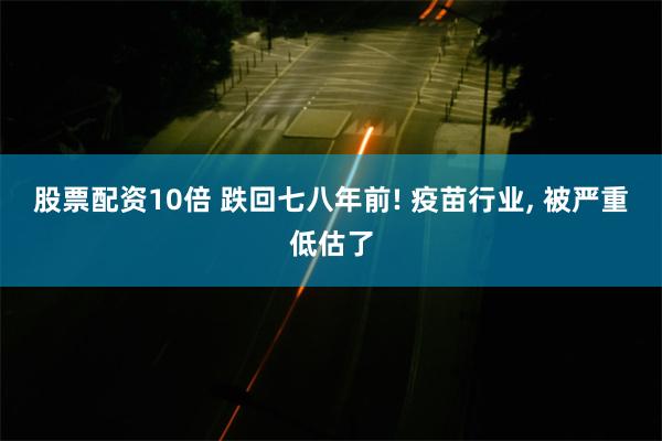 股票配资10倍 跌回七八年前! 疫苗行业, 被严重低估了