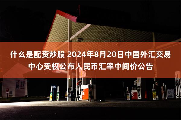 什么是配资炒股 2024年8月20日中国外汇交易中心受权公布人民币汇率中间价公告