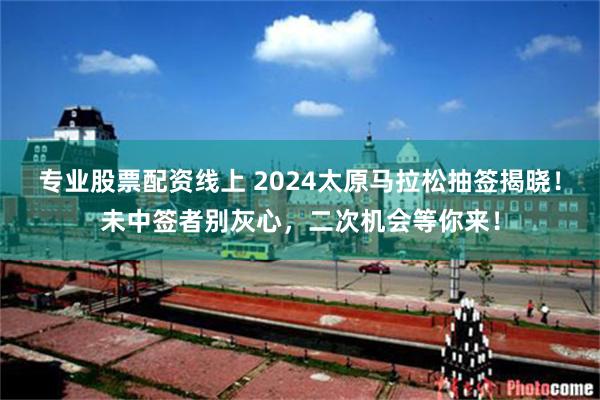 专业股票配资线上 2024太原马拉松抽签揭晓！未中签者别灰心，二次机会等你来！