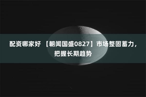 配资哪家好 【朝闻国盛0827】市场整固蓄力，把握长期趋势