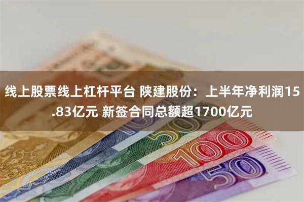 线上股票线上杠杆平台 陕建股份：上半年净利润15.83亿元 新签合同总额超1700亿元