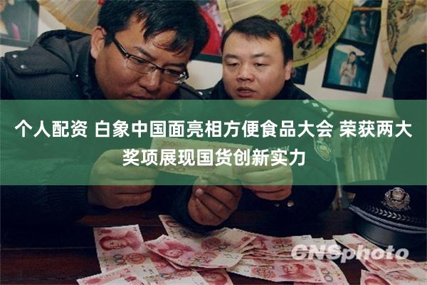 个人配资 白象中国面亮相方便食品大会 荣获两大奖项展现国货创新实力