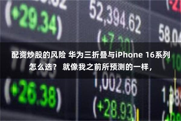 配资炒股的风险 华为三折叠与iPhone 16系列怎么选？ 就像我之前所预测的一样，