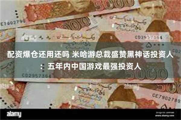 配资爆仓还用还吗 米哈游总裁盛赞黑神话投资人：五年内中国游戏最强投资人