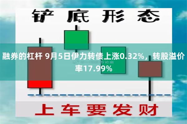 融券的杠杆 9月5日伊力转债上涨0.32%，转股溢价率17.99%