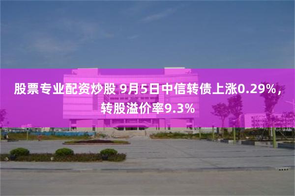 股票专业配资炒股 9月5日中信转债上涨0.29%，转股溢价率9.3%