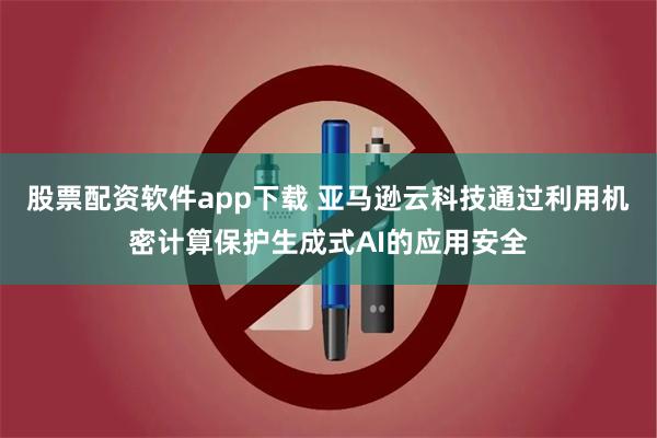 股票配资软件app下载 亚马逊云科技通过利用机密计算保护生成式AI的应用安全