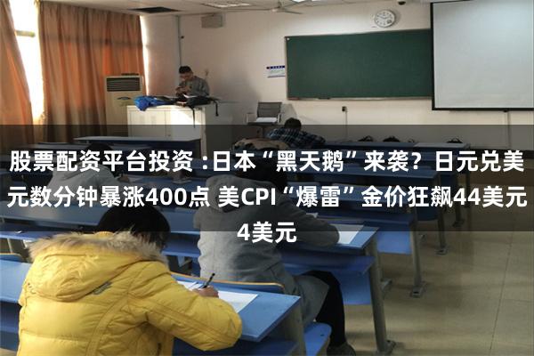 股票配资平台投资 :日本“黑天鹅”来袭？日元兑美元数分钟暴涨400点 美CPI“爆雷”金价狂飙44美元