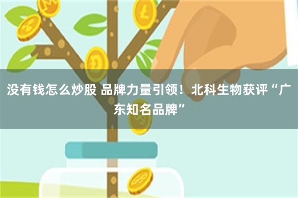 没有钱怎么炒股 品牌力量引领！北科生物获评“广东知名品牌”