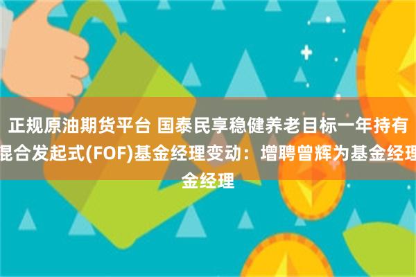 正规原油期货平台 国泰民享稳健养老目标一年持有混合发起式(FOF)基金经理变动：增聘曾辉为基金经理