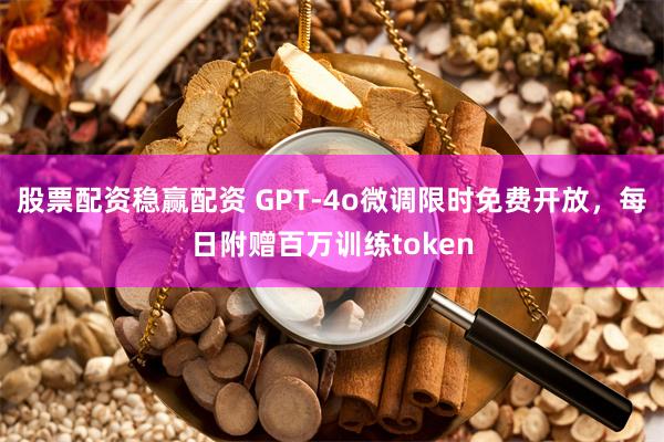 股票配资稳赢配资 GPT-4o微调限时免费开放，每日附赠百万训练token